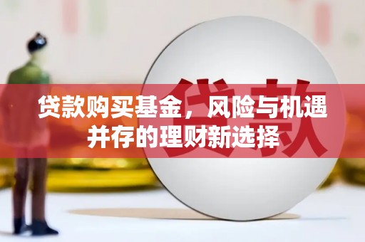 桐城贷款购买基金，风险与机遇并存的理财新选择