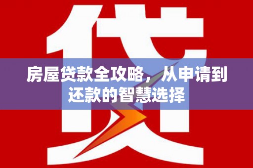 桐城房屋贷款全攻略，从申请到还款的智慧选择