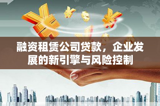 桐城融资租赁公司贷款，企业发展的新引擎与风险控制
