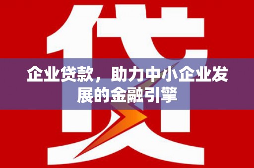 桐城企业贷款，助力中小企业发展的金融引擎