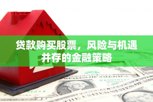 桐城贷款购买股票，风险与机遇并存的金融策略