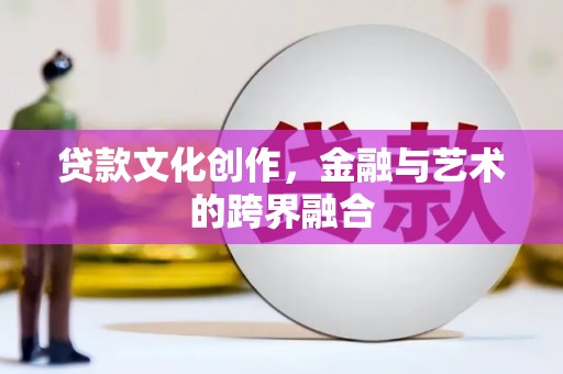 桐城贷款文化创作，金融与艺术的跨界融合
