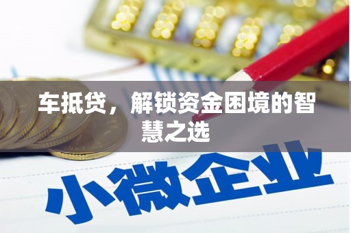 桐城车抵贷，解锁资金困境的智慧之选