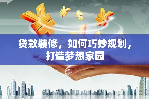 桐城贷款装修，如何巧妙规划，打造梦想家园