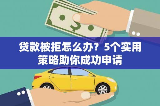 桐城贷款被拒怎么办？5个实用策略助你成功申请