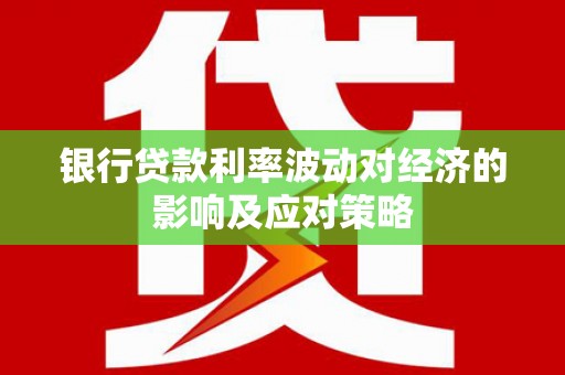 桐城银行贷款利率波动对经济的影响及应对策略