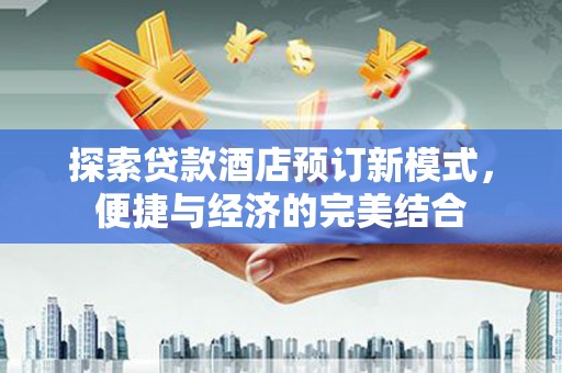 桐城探索贷款酒店预订新模式，便捷与经济的完美结合