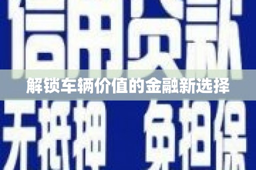桐城解锁车辆价值的金融新选择