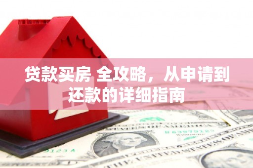 桐城贷款买房 全攻略，从申请到还款的详细指南