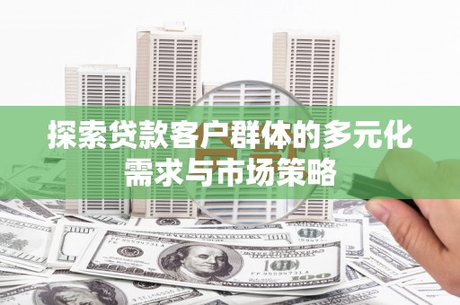 桐城探索贷款客户群体的多元化需求与市场策略