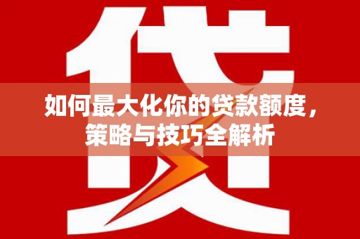 桐城如何最大化你的贷款额度，策略与技巧全解析