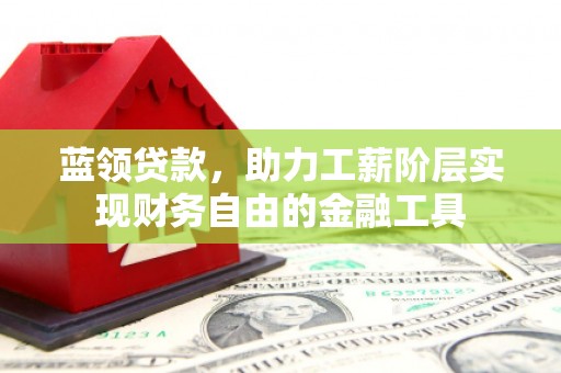 桐城蓝领贷款，助力工薪阶层实现财务自由的金融工具