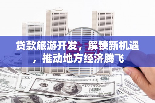 桐城贷款旅游开发，解锁新机遇，推动地方经济腾飞