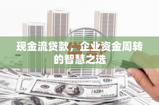 桐城现金流贷款，企业资金周转的智慧之选