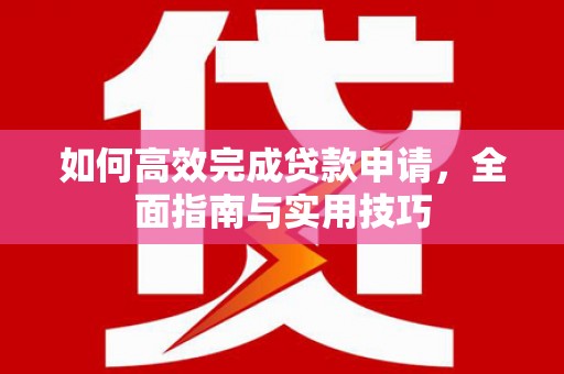 桐城如何高效完成贷款申请，全面指南与实用技巧