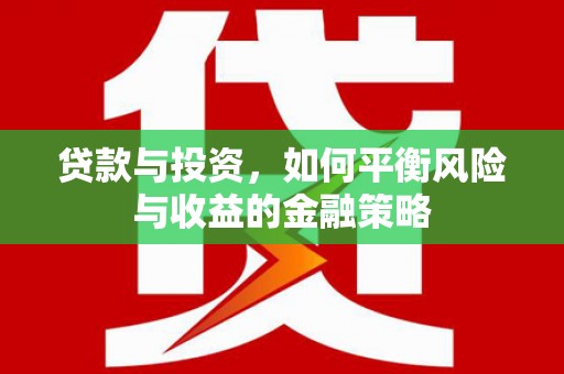 桐城贷款与投资，如何平衡风险与收益的金融策略