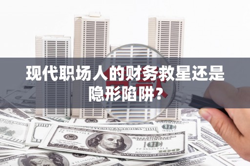 桐城现代职场人的财务救星还是隐形陷阱？