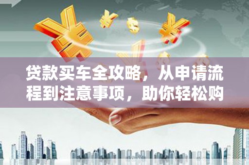 桐城贷款买车全攻略，从申请流程到注意事项，助你轻松购车