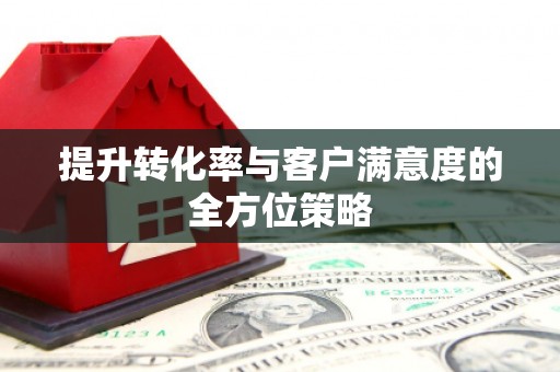 桐城提升转化率与客户满意度的全方位策略