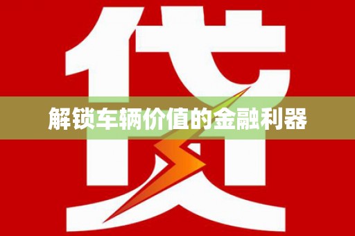 桐城解锁车辆价值的金融利器