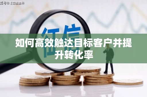 桐城如何高效触达目标客户并提升转化率