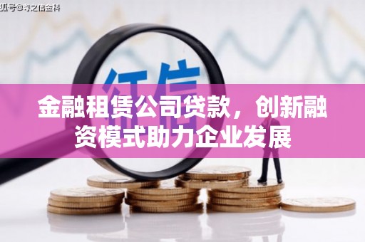 桐城金融租赁公司贷款，创新融资模式助力企业发展
