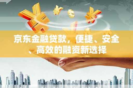 桐城京东金融贷款，便捷、安全、高效的融资新选择