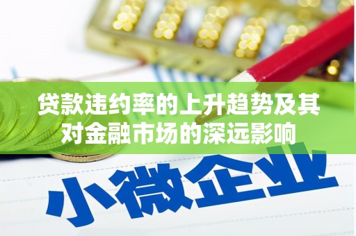桐城贷款违约率的上升趋势及其对金融市场的深远影响