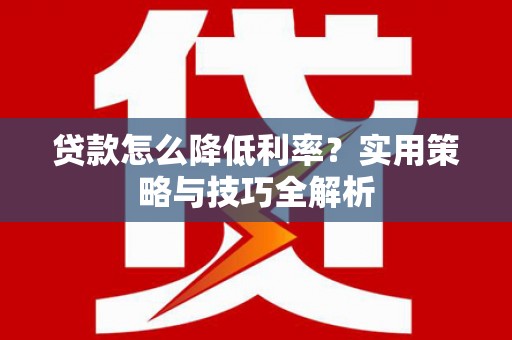 桐城贷款怎么降低利率？实用策略与技巧全解析